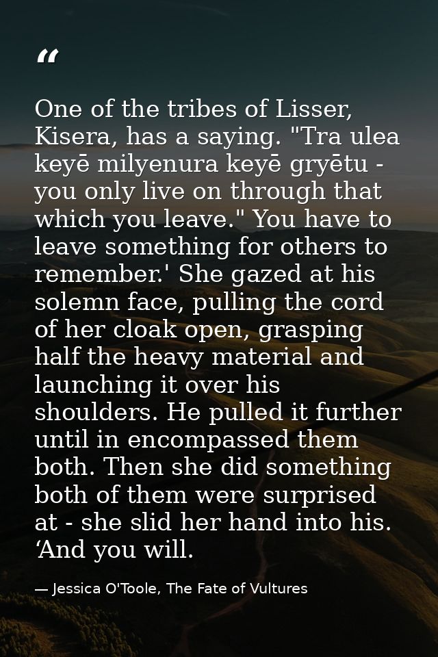 One of the tribes of Lisser, Kisera, has a saying. "Tra ulea keyē milyenura keyē gryētu - you only live on through that  — Jessica O'Toole, The Fate of Vultures