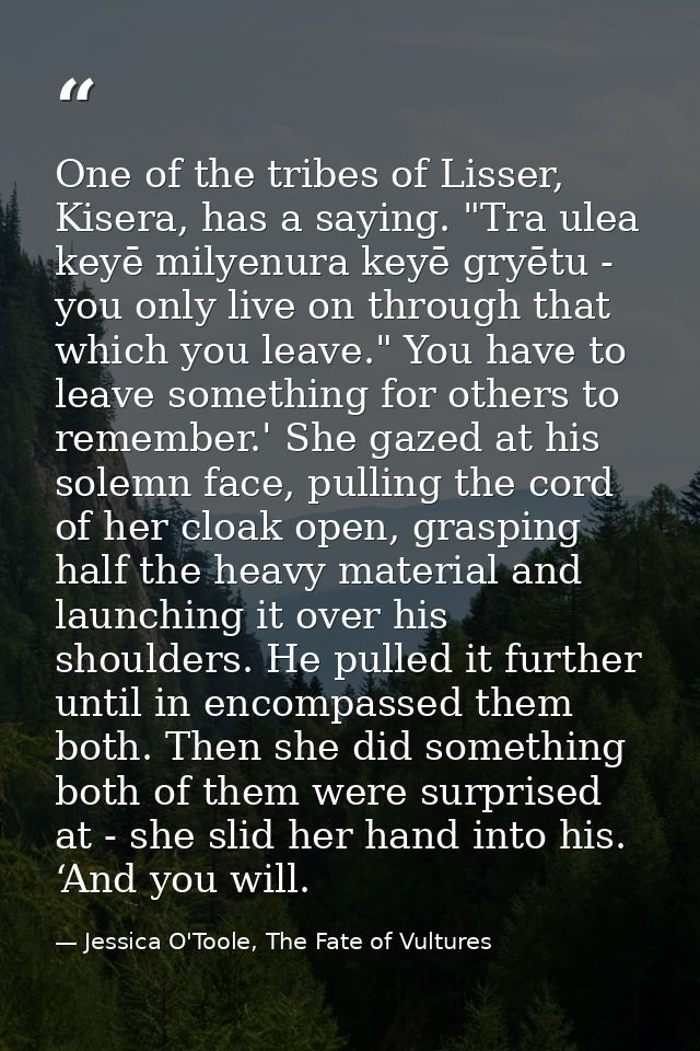 One of the tribes of Lisser, Kisera, has a saying. "Tra ulea keyē milyenura keyē gryētu - you only live on through that  — Jessica O'Toole, The Fate of Vultures