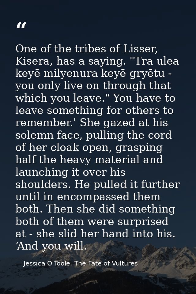 One of the tribes of Lisser, Kisera, has a saying. "Tra ulea keyē milyenura keyē gryētu - you only live on through that  — Jessica O'Toole, The Fate of Vultures