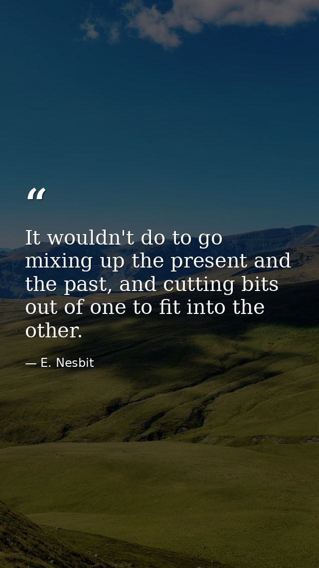 It wouldn't do to go mixing up the present and the past, and cutting bits out of one to fit into the other. — E. Nesbit