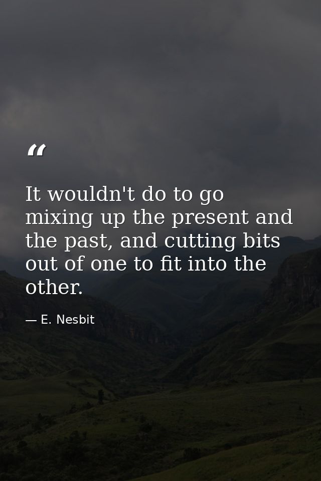 It wouldn't do to go mixing up the present and the past, and cutting bits out of one to fit into the other. — E. Nesbit