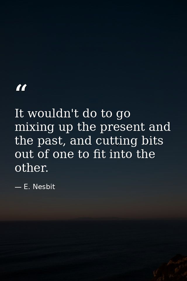 It wouldn't do to go mixing up the present and the past, and cutting bits out of one to fit into the other. — E. Nesbit