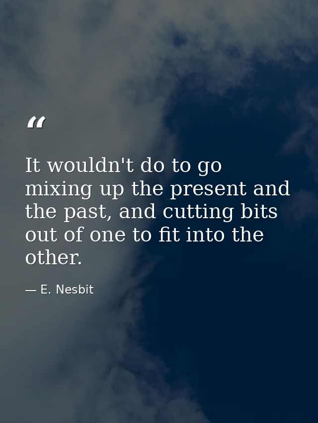 It wouldn't do to go mixing up the present and the past, and cutting bits out of one to fit into the other. — E. Nesbit
