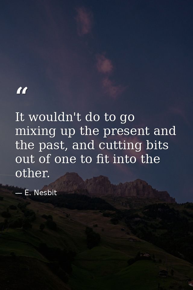 It wouldn't do to go mixing up the present and the past, and cutting bits out of one to fit into the other. — E. Nesbit
