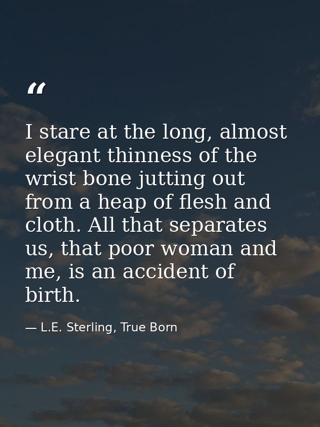 I stare at the long, almost elegant thinness of the wrist bone jutting out from a heap of flesh and cloth. All that sepa — L.E. Sterling, True Born