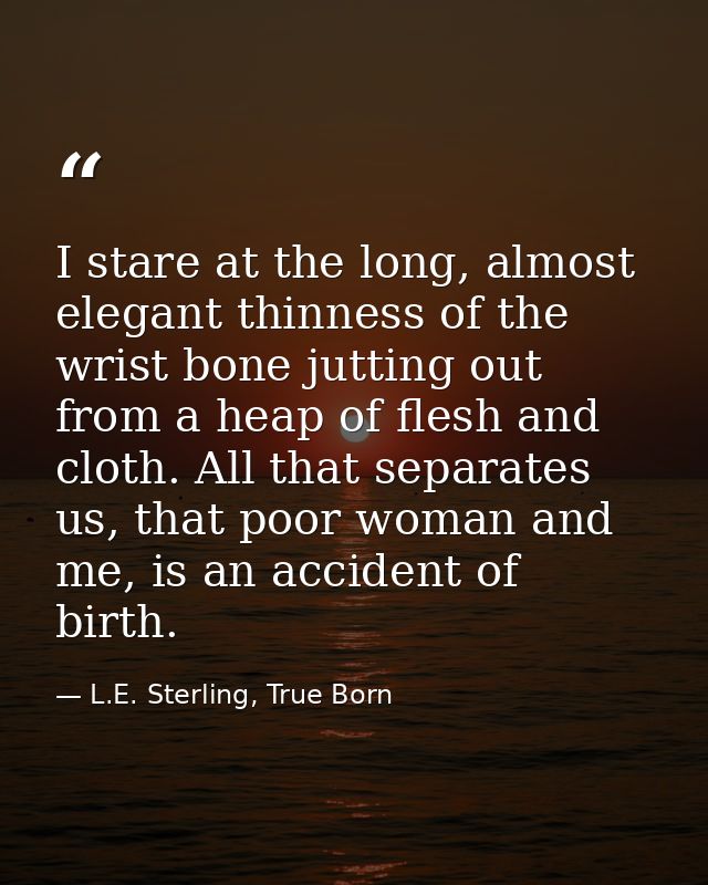I stare at the long, almost elegant thinness of the wrist bone jutting out from a heap of flesh and cloth. All that sepa — L.E. Sterling, True Born