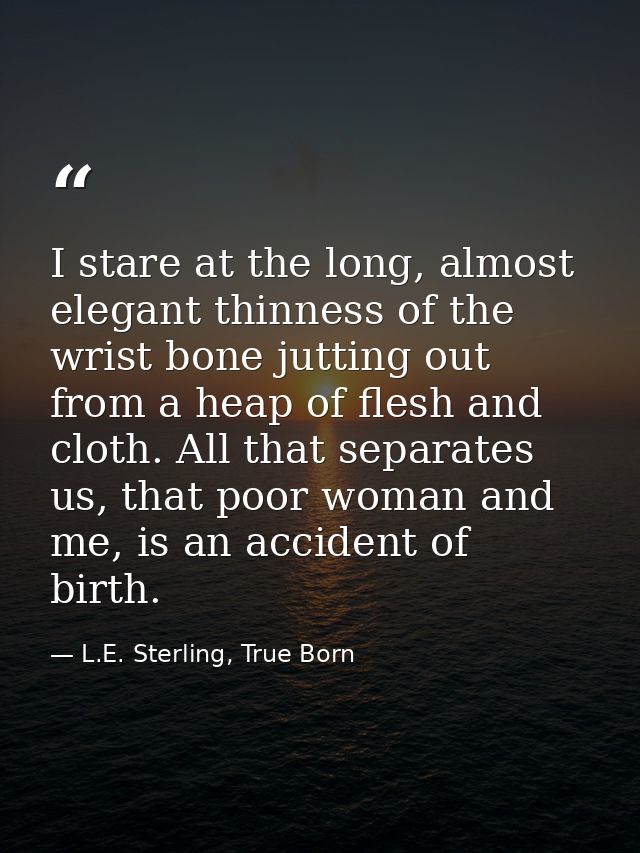 I stare at the long, almost elegant thinness of the wrist bone jutting out from a heap of flesh and cloth. All that sepa — L.E. Sterling, True Born