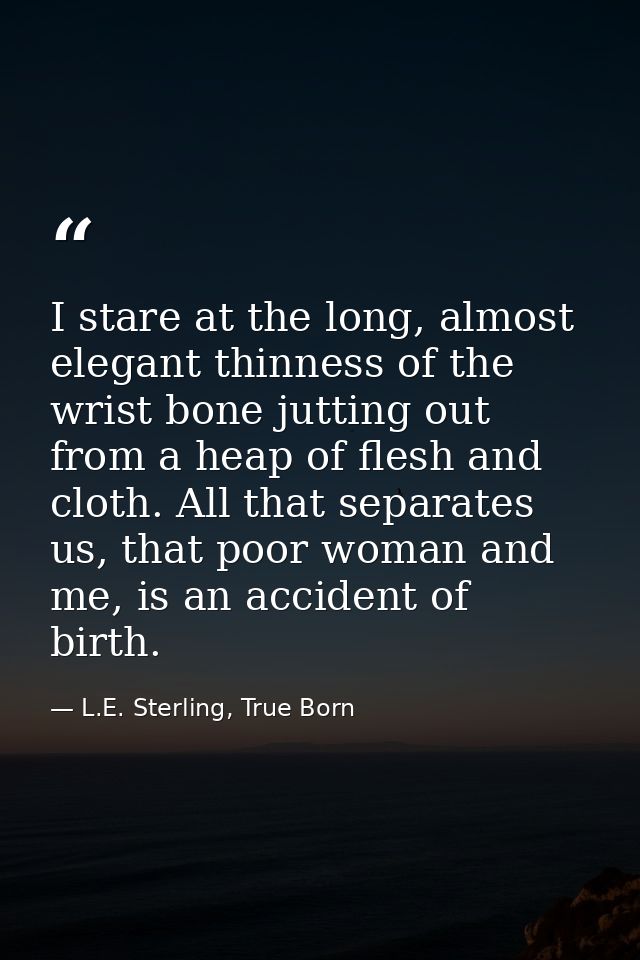 I stare at the long, almost elegant thinness of the wrist bone jutting out from a heap of flesh and cloth. All that sepa — L.E. Sterling, True Born