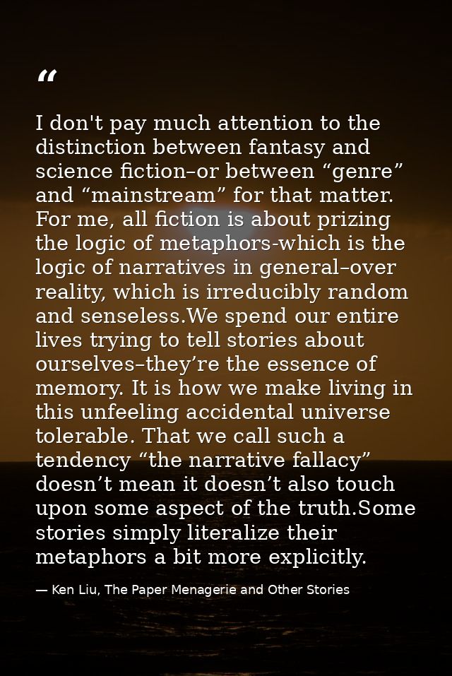 I don't pay much attention to the distinction between fantasy and science fiction–or between “genre” and “mainstream” fo — Ken Liu, The Paper Menagerie and Other Stories