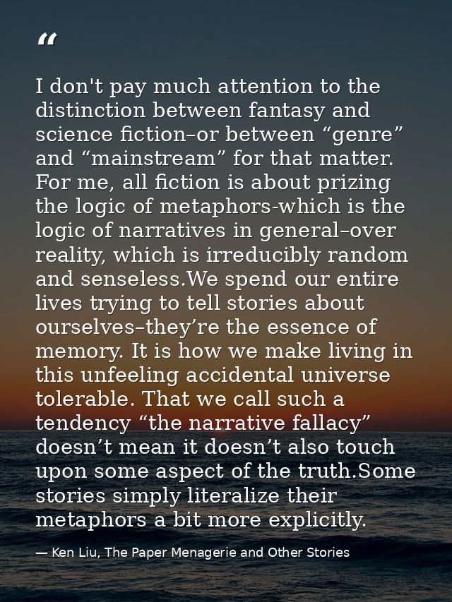 I don't pay much attention to the distinction between fantasy and science fiction–or between “genre” and “mainstream” fo — Ken Liu, The Paper Menagerie and Other Stories