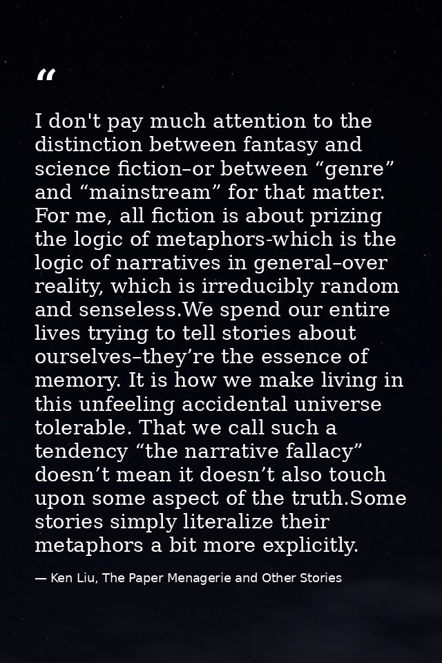I don't pay much attention to the distinction between fantasy and science fiction–or between “genre” and “mainstream” fo — Ken Liu, The Paper Menagerie and Other Stories
