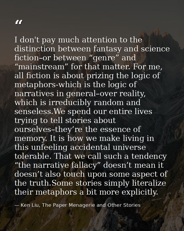 I don't pay much attention to the distinction between fantasy and science fiction–or between “genre” and “mainstream” fo — Ken Liu, The Paper Menagerie and Other Stories