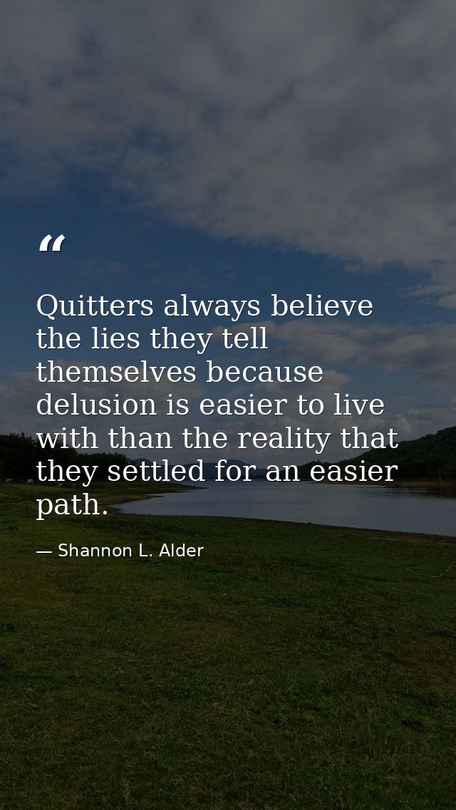 Quitters always believe the lies they tell themselves because delusion is easier to live with than the reality that they — Shannon L. Alder