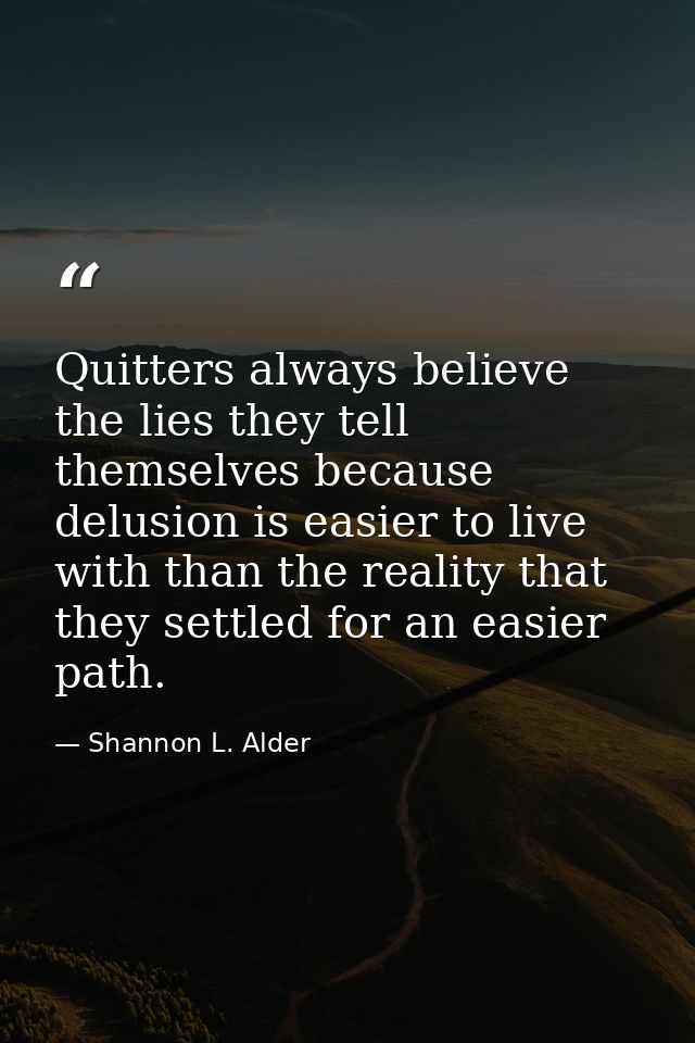 Quitters always believe the lies they tell themselves because delusion is easier to live with than the reality that they — Shannon L. Alder