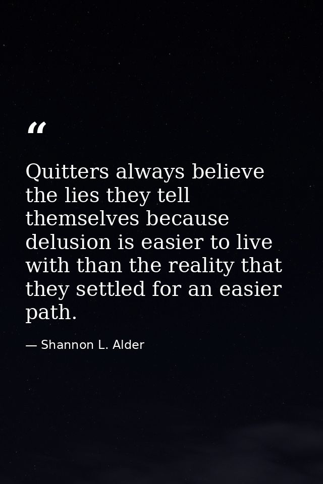 Quitters always believe the lies they tell themselves because delusion is easier to live with than the reality that they — Shannon L. Alder