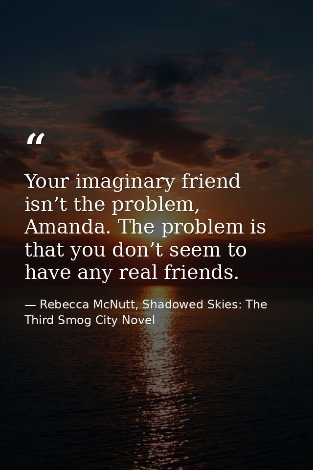 Your imaginary friend isn’t the problem, Amanda. The problem is that you don’t seem to have any real friends. — Rebecca McNutt, Shadowed Skies: The Third Smog City Novel
