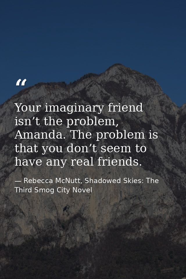 Your imaginary friend isn’t the problem, Amanda. The problem is that you don’t seem to have any real friends. — Rebecca McNutt, Shadowed Skies: The Third Smog City Novel