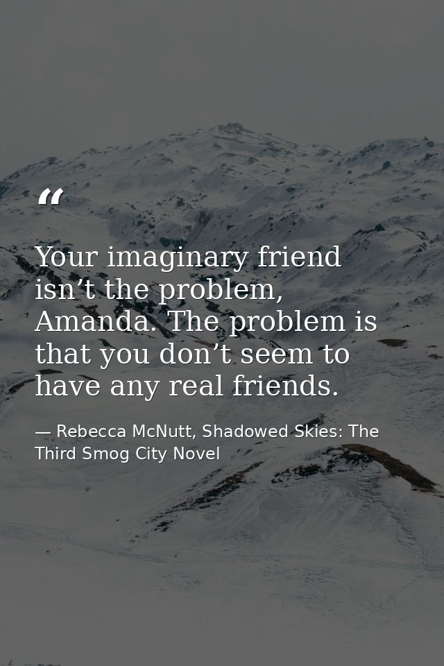 Your imaginary friend isn’t the problem, Amanda. The problem is that you don’t seem to have any real friends. — Rebecca McNutt, Shadowed Skies: The Third Smog City Novel
