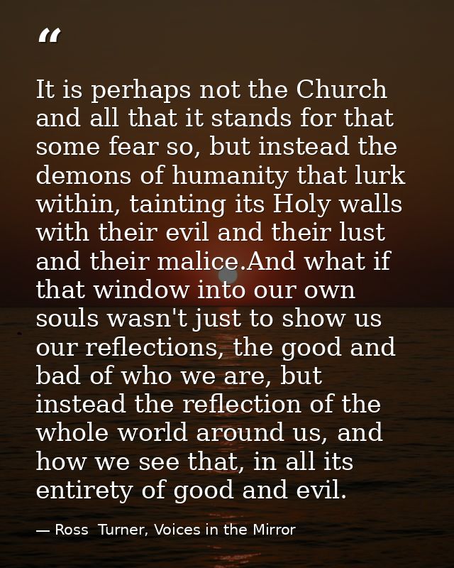 It is perhaps not the Church and all that it stands for that some fear so, but instead the demons of humanity that lurk  — Ross  Turner, Voices in the Mirror