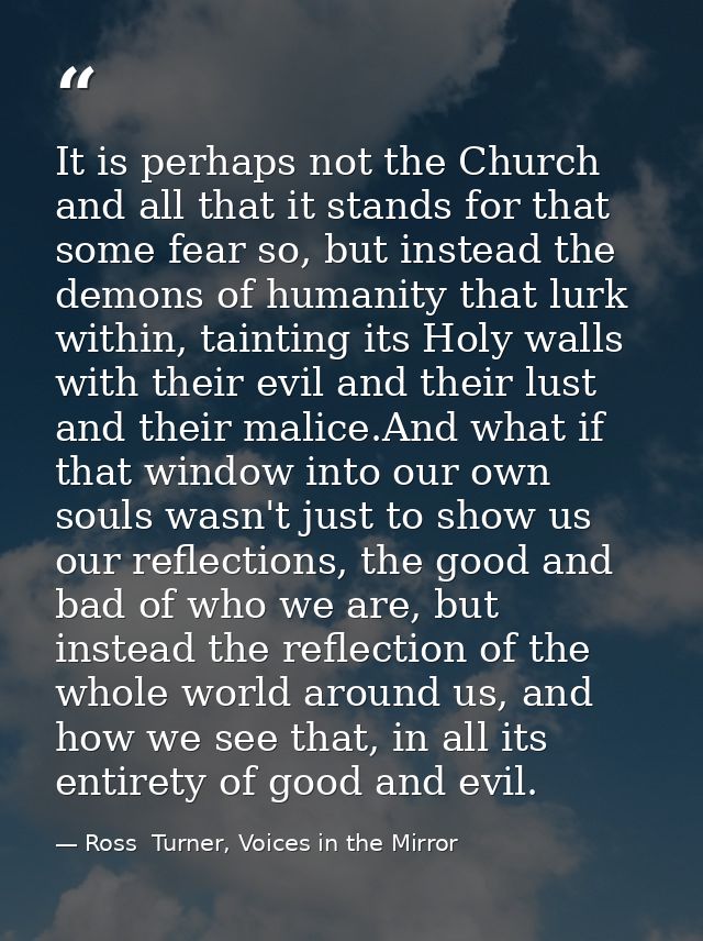 It is perhaps not the Church and all that it stands for that some fear so, but instead the demons of humanity that lurk  — Ross  Turner, Voices in the Mirror