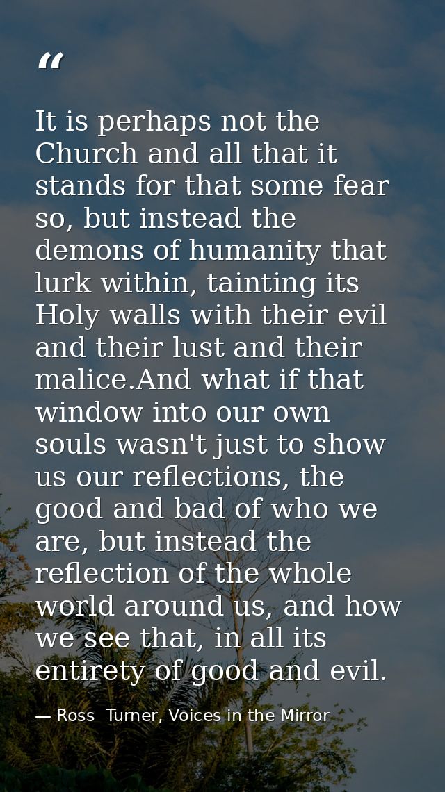 It is perhaps not the Church and all that it stands for that some fear so, but instead the demons of humanity that lurk  — Ross  Turner, Voices in the Mirror