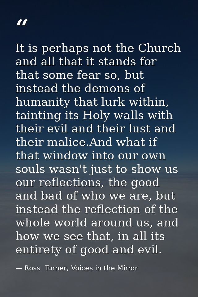 It is perhaps not the Church and all that it stands for that some fear so, but instead the demons of humanity that lurk  — Ross  Turner, Voices in the Mirror
