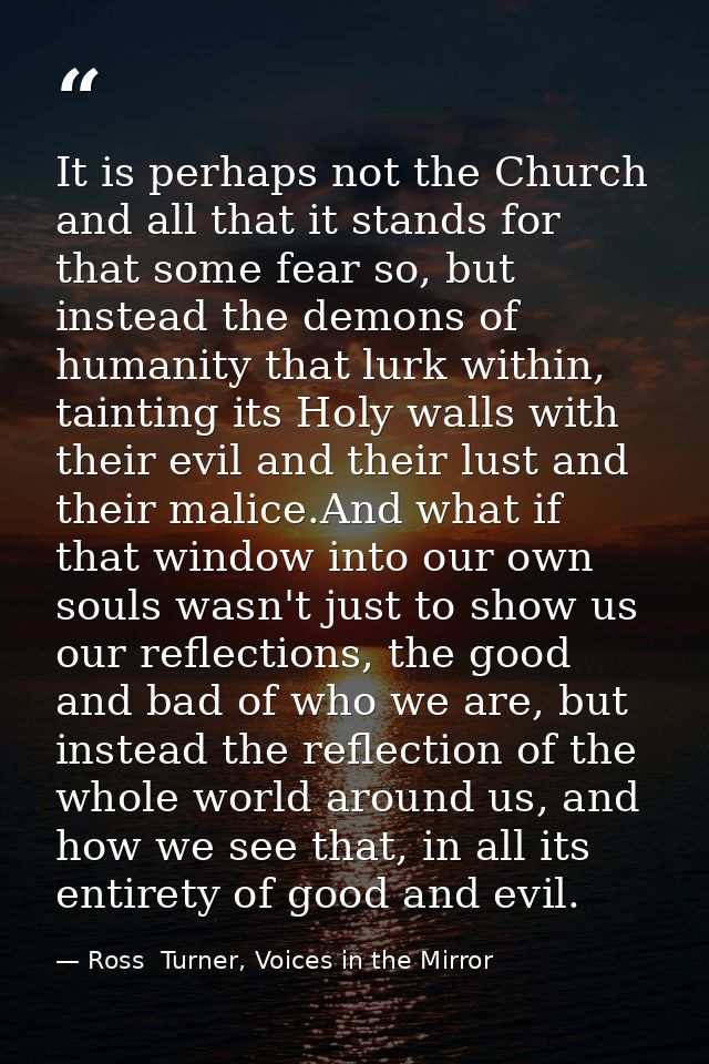 It is perhaps not the Church and all that it stands for that some fear so, but instead the demons of humanity that lurk  — Ross  Turner, Voices in the Mirror