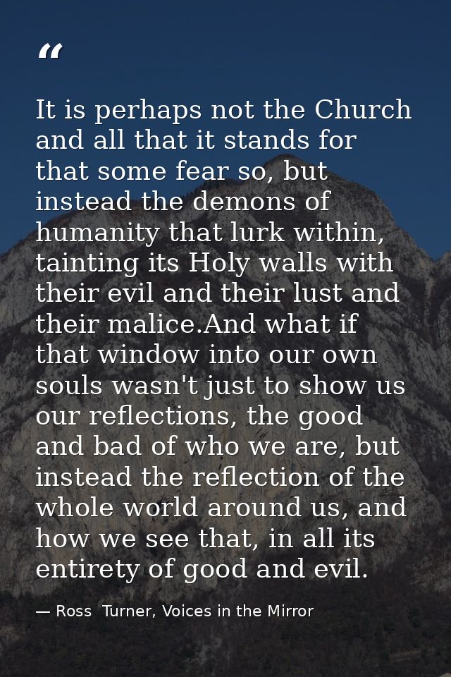 It is perhaps not the Church and all that it stands for that some fear so, but instead the demons of humanity that lurk  — Ross  Turner, Voices in the Mirror