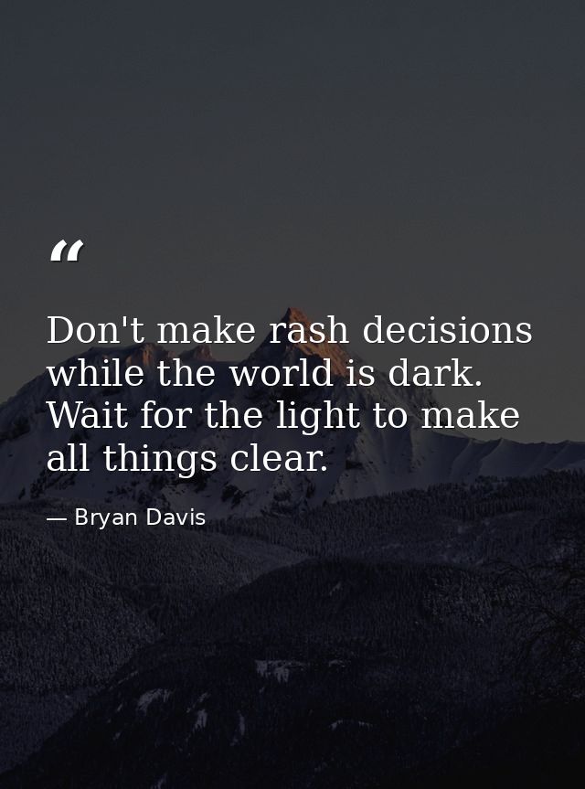 Don't make rash decisions while the world is dark. Wait for the light to make all things clear. — Bryan Davis