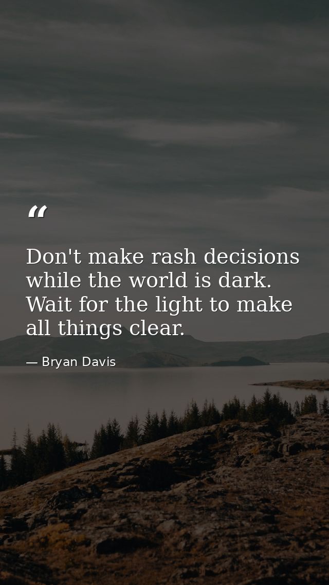 Don't make rash decisions while the world is dark. Wait for the light to make all things clear. — Bryan Davis