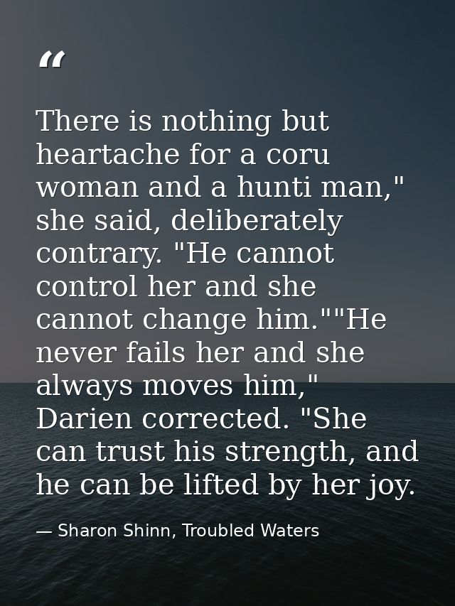 There is nothing but heartache for a coru woman and a hunti man," she said, deliberately contrary. "He cannot control he — Sharon Shinn, Troubled Waters