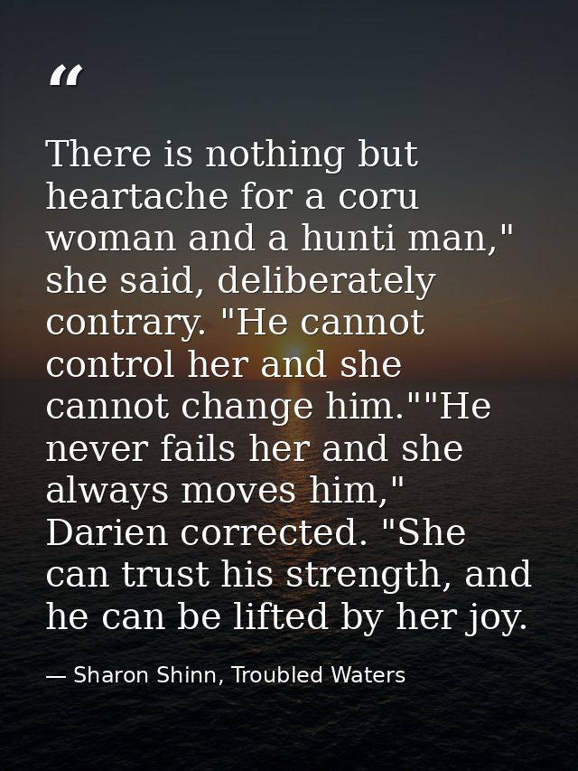 There is nothing but heartache for a coru woman and a hunti man," she said, deliberately contrary. "He cannot control he — Sharon Shinn, Troubled Waters