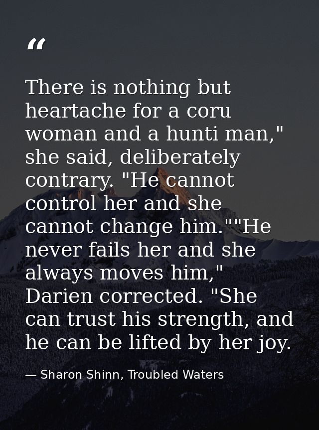 There is nothing but heartache for a coru woman and a hunti man," she said, deliberately contrary. "He cannot control he — Sharon Shinn, Troubled Waters