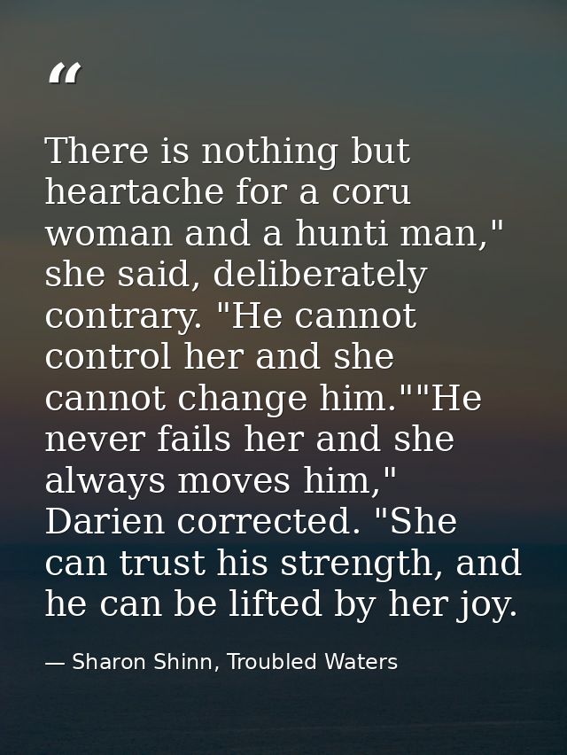 There is nothing but heartache for a coru woman and a hunti man," she said, deliberately contrary. "He cannot control he — Sharon Shinn, Troubled Waters