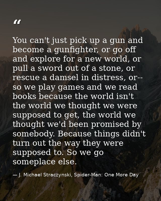 You can't just pick up a gun and become a gunfighter, or go off and explore for a new world, or pull a sword out of a st — J. Michael Straczynski, Spider-Man: One More Day