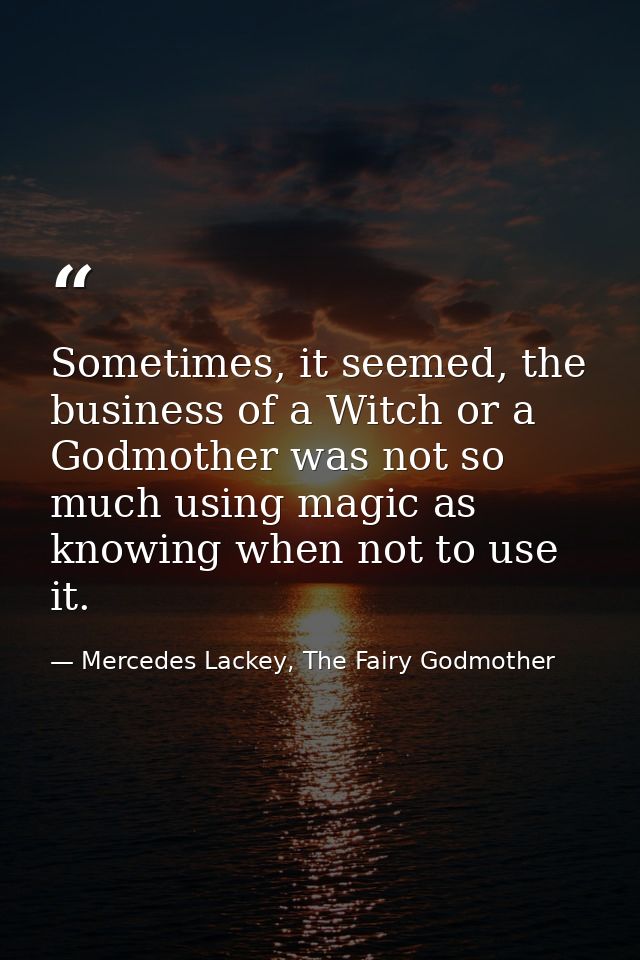 Sometimes, it seemed, the business of a Witch or a Godmother was not so much using magic as knowing when not to use it. — Mercedes Lackey, The Fairy Godmother