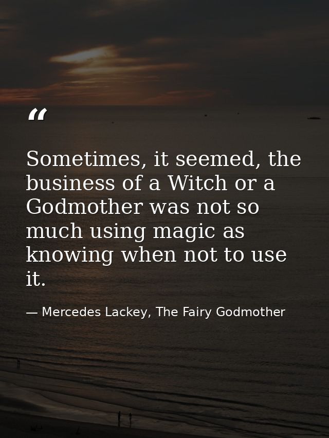Sometimes, it seemed, the business of a Witch or a Godmother was not so much using magic as knowing when not to use it. — Mercedes Lackey, The Fairy Godmother