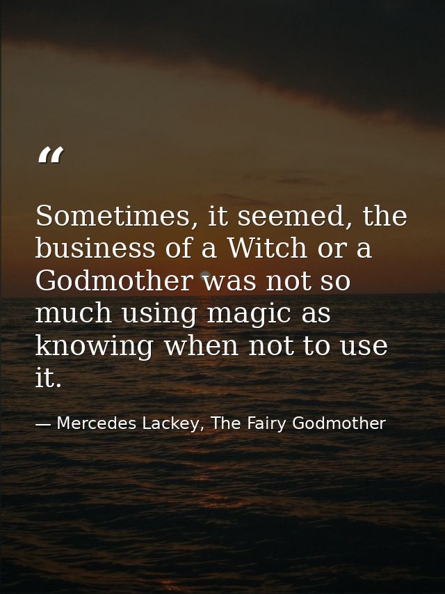 Sometimes, it seemed, the business of a Witch or a Godmother was not so much using magic as knowing when not to use it. — Mercedes Lackey, The Fairy Godmother