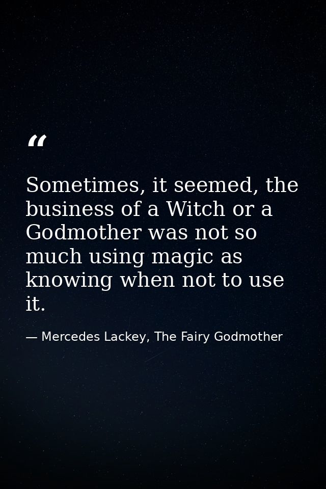 Sometimes, it seemed, the business of a Witch or a Godmother was not so much using magic as knowing when not to use it. — Mercedes Lackey, The Fairy Godmother