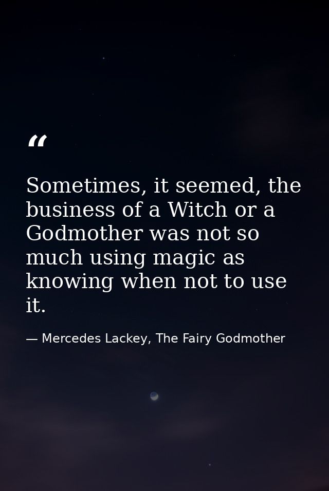 Sometimes, it seemed, the business of a Witch or a Godmother was not so much using magic as knowing when not to use it. — Mercedes Lackey, The Fairy Godmother