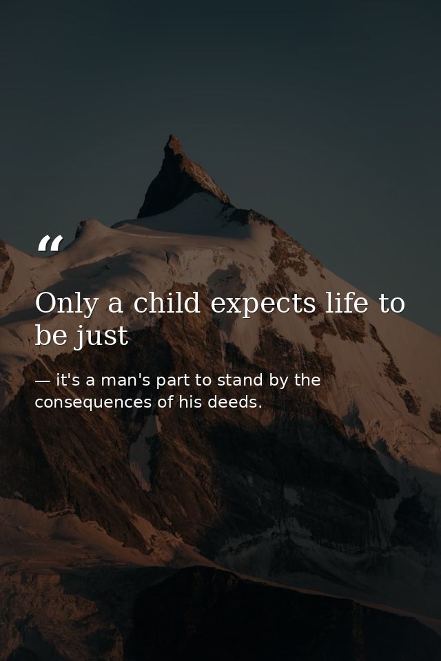 Only a child expects life to be just — it's a man's part to stand by the consequences of his deeds.