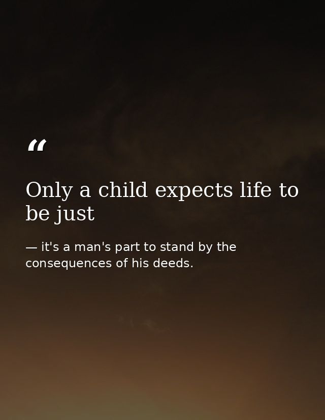 Only a child expects life to be just — it's a man's part to stand by the consequences of his deeds.