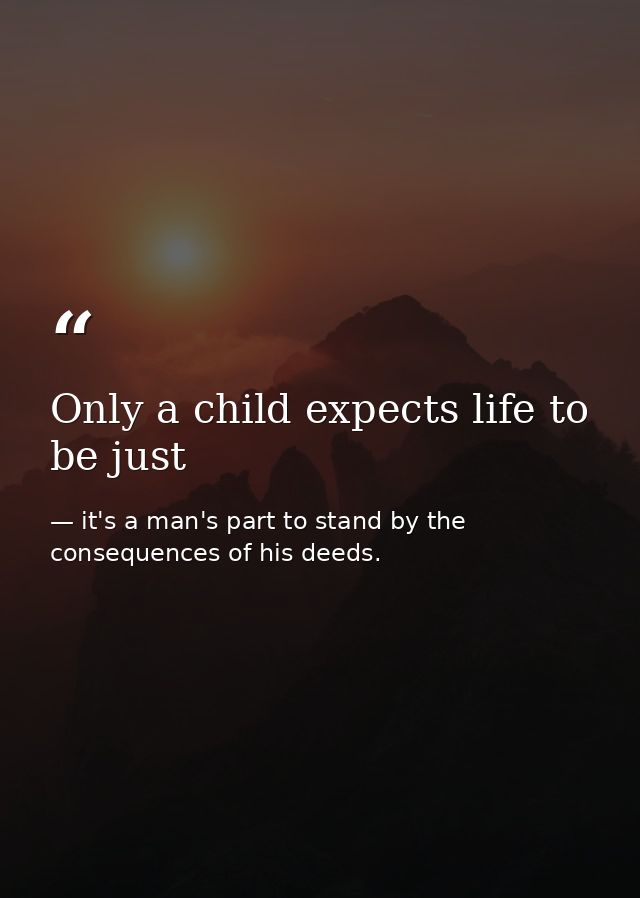 Only a child expects life to be just — it's a man's part to stand by the consequences of his deeds.