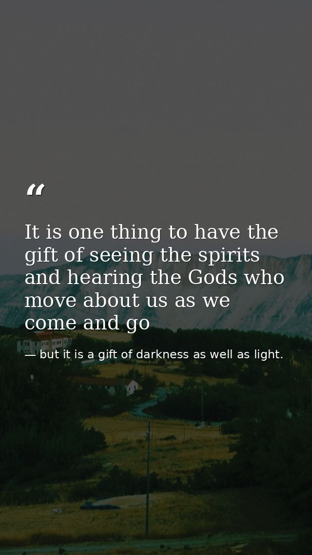 It is one thing to have the gift of seeing the spirits and hearing the Gods who move about us as we come and go — but it is a gift of darkness as well as light.