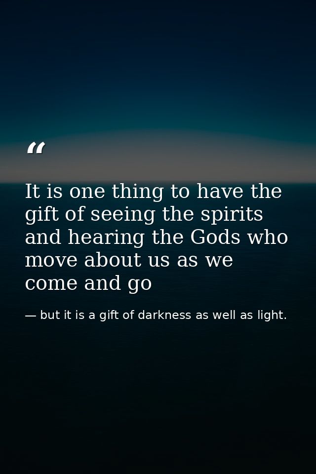 It is one thing to have the gift of seeing the spirits and hearing the Gods who move about us as we come and go — but it is a gift of darkness as well as light.