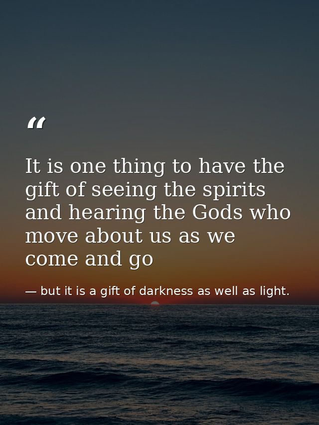 It is one thing to have the gift of seeing the spirits and hearing the Gods who move about us as we come and go — but it is a gift of darkness as well as light.