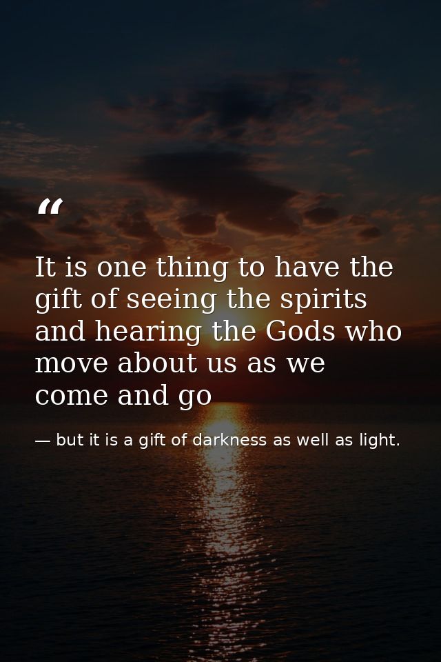 It is one thing to have the gift of seeing the spirits and hearing the Gods who move about us as we come and go — but it is a gift of darkness as well as light.