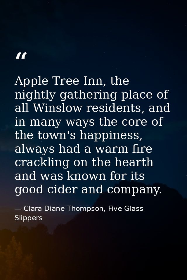 Apple Tree Inn, the nightly gathering place of all Winslow residents, and in many ways the core of the town's happiness, — Clara Diane Thompson, Five Glass Slippers