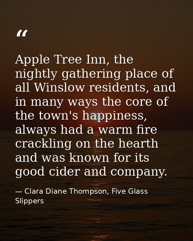 Apple Tree Inn, the nightly gathering place of all Winslow residents, and in many ways the core of the town's happiness, — Clara Diane Thompson, Five Glass Slippers