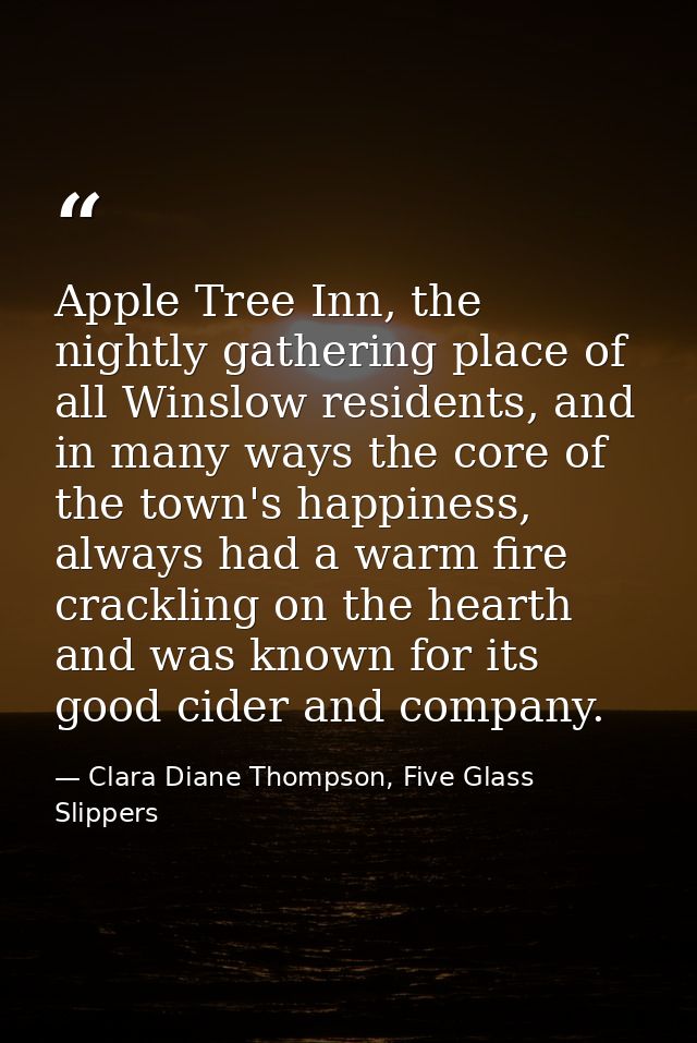 Apple Tree Inn, the nightly gathering place of all Winslow residents, and in many ways the core of the town's happiness, — Clara Diane Thompson, Five Glass Slippers